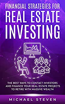 Financial Strategies for Real Estate Investing: The Best Ways to Contact Investors and Finance Your Real Estate Projects to Retire with Massive Wealth