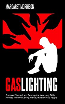Gaslighting: Empower yourself and develop the necessary skills needed to prevent being manipulated by toxic people